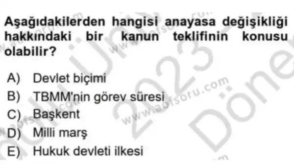 Aşağidakilerdel hangisi anayasa degisikligi
hakkindaki bir kanun teklifinin konusu
olabilir?
A) Devlet biçimi
B) TBMM'nin gorev süresi
C) Baskent
D) Milli mars
E) Hukuk devleti ilkesi