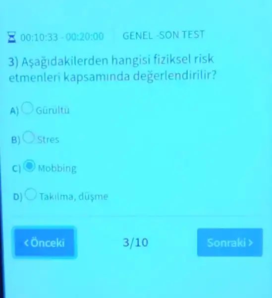 00:10:33-00:20:00 GENEL-SON TEST
3) Asa gldakilerde n hangisi fiziksel risk
etmenleri kapsamin da degerlendirilir?
A) Gurultu
Stres
C) Mobbing
D) Takilma, dusme
3/10