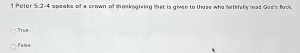 1 Peter 5:2-4 speaks of a crown of thanksgiving that is given to those who faithfully lead God's flock.
True
False