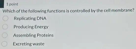 1 point
Which of the following functions is controlled by the cell membrane?
Replicating DNA
Producing Energy
Assembling Proteins
Excreting waste