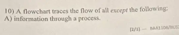 10) A flowchart traces the flow of all except the following:
A) information through a process.
[2/1) - BAA1108/BUS: