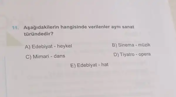 11. Asagidakile rin hangisinde verilenler ayni sanat
tùründedir?
A) Edebiyat - heykel
B) Sinema - mũzik
C) Mimari - dans
D) Tiyatro - opera
E) Edebiyat - hat