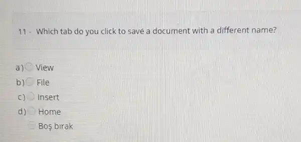 11- Which tab do you click to save a document with a different name?
a) View
b)O File
C) Insert
d) Home
Bos birak