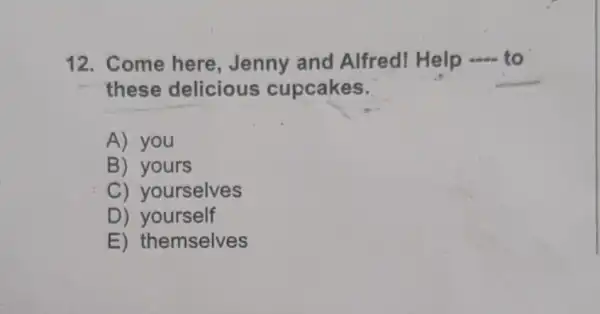 12. Come here, Jenny and Alfred!Help to
these delicious cupcakes.
A) you
B) yours
C) yourselves
D) yourself
E) themselves