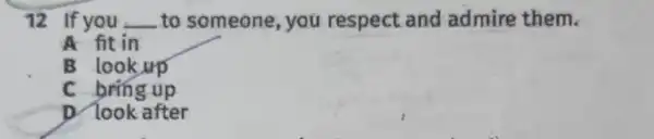 12 If you __ to someone, you respect and admire them.
A fit in
B lookup
C bring up
D look after