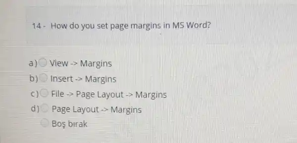 14-How do you set page margins in MS Word?
a) View - Margins
b) Insert -> Margins
c) File-gt Page Layout arrow Margins
d) Page Layout -> Margins
Bos birak