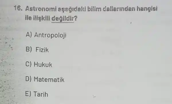 16. Astronomi aşagidaki biling dallarmden hangisi
ile iliskili degildir?
A) Antropoloji
B) Fizik
C) Hukuk
D) Matematik
E) Tarih