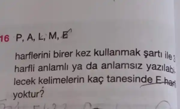 16 P, A, L; M, E
harflerini birer kez kullan m ak sarti ile:
harfli anlam m siz yazilabi.
lecek kelimelerin n esinde E
yoktur?