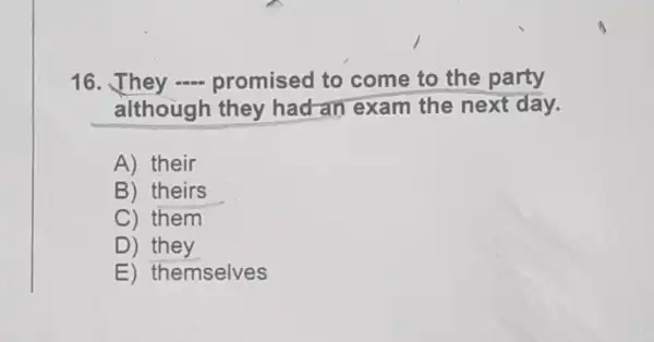 16. They -...promised to come to the party
although they had-an exam the next day.
A) their
B) theirs
C) them
D) they
E) themselves