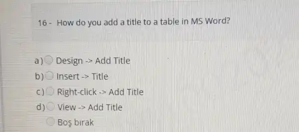 16-How do you add a title to a table in MS Word?
a) Design -> Add Title
b) Insert->Title
C) Right-click -> Add Title
d) View -> Add Title
Bos birak