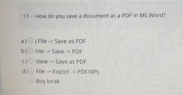 17-How do you save a document as a PDF in MS Word?
a) ) File -> Save as PDF
b) File­­­­→Save > PDF
c View-> Save as PDF
d) File -> Export ->PDFIXPS
Bos birak