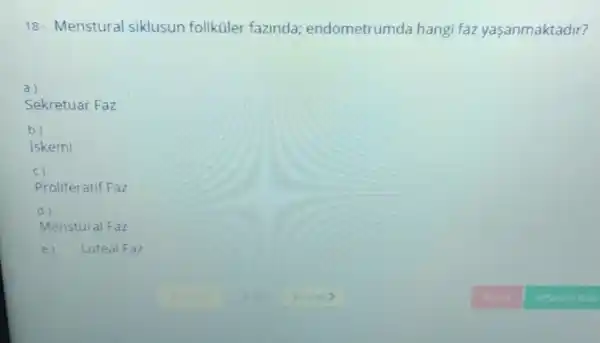 18- Menstural siklusun foliküler fazinda:endometrumda hangi faz yaşanmaktadir?
a)
square 
Sekretuar Faz
b)
iskemi
C)
Proliferatif Faz
d)
Menstural Faz
e) Luteal Faz