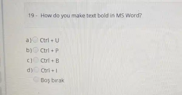 19-How do you make text bold in MS Word?
a) Ctrl+U
b) Ctrl+P
C) Ctrl+B
d) Ctrl+1
Bos birak