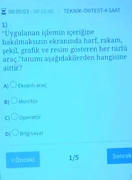 1)
"Uygulan n islemin icerigine
bakilmaksiz n ekraninda harf rakam,
sekil,grafik ve resim gosteren her turlu
arac."tanimi asagidakilerd en hangisine
aittir?
A) Ekranli arac
B) Monitor
C) Operator
D) Bilgisayar