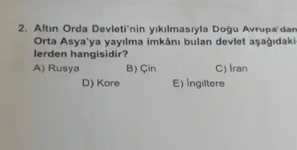 2. Altin Orda Devleti'nin yikilmasiyla Dogu Avrupa'dan
Orta Asya'ya yayilma imkâni bulan devlet aşagidaki
lerden hangisidir?
A) Rusya
B) Cin
C) iran
D) Kore
E) ingiltere