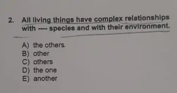 2. All living things have complex relationships
with -species and with their environment.
A) the others.
B) other
C) others
D) the one
E) another