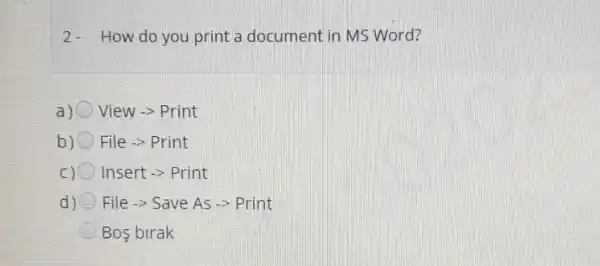 2- How do you print a document in MS Word?
a) View -> Print
b) File -> Print
c) Insert -> Print
d) File > Save As >Print
Bos birak