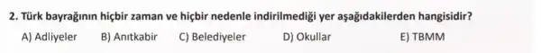 2. Türk bayrağinin hiçbir zaman ve hiçbir nedenle indirilmedig yer aşağidakilerder hangisidir?
A) Adliyeler
B) Anitkabir
C) Belediyeler
D) Okullar
E) TBMM