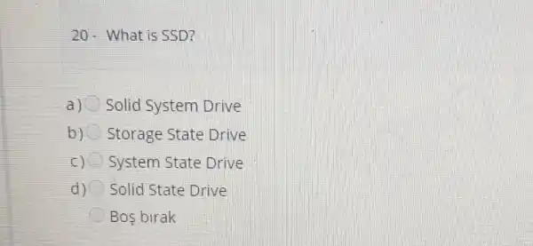 20- What is SSD?
a) Solid System Drive
b) Storage State Drive
c) System State Drive
d) Solid State Drive
C Bos birak