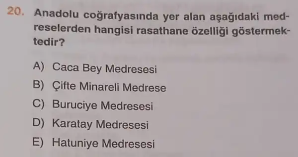 20.Anadolu cografyas Inda yer alan aşağidaki med-
reselerden hangisi rasathane ozelligi gostermek-
tedir?
A) Caca Bey Medresesi
B) Cifte Minareli Medrese
C) Buruciye Medresesi
D) Karatay Medresesi
E) Hatuniye Medresesi