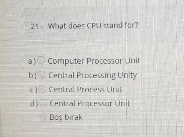 21- What does CPU stand for?
a) Computer Processor Unit
b) Central Processing Unity
C) Central Process Unit
d) C Central Processor Unit
Bos birak