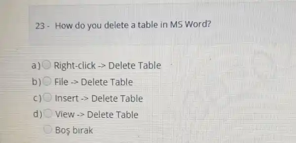 23-How do you delete a table in MS Word?
a) Right-click -> Delete Table
b) File­­­­→Delete Table
c) Insert-Delete Table
d) View­­­­→Delete Table
Bos birak