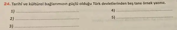 24. Tarihi ve kültürel bağlarimizin gũiçlü oldugu Türk devletlerinden bes tane ornek yaziniz.
1 __
__
__
5). __
3) __