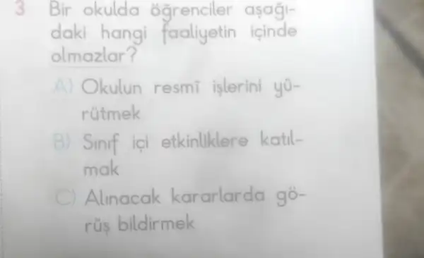 3. Bir okulda ogrenciler asagi-
daki hangi faaliyetin icinde
olmazlar?
Okulun resmi islerini yu-
rútmek
Sinif ici katil-
mak
C Alinacak kararlarda go-
rủs bildirmek