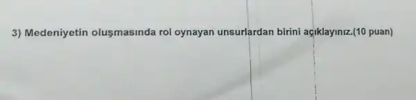 3) Medeniyetin olusmasinda rol oynayan unsurlardan birini açiklayiniz (10 puan)