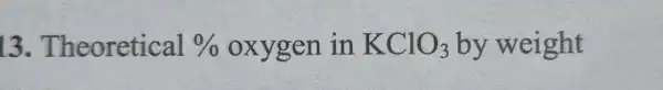 3. Th eoretical 0/0 oxygen in KClO_(3) by weight