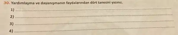 30. Yardimlasma ve dayanismanin faydalarindan dòrt tanesini yaziniz.
1 ....................
2 ........................
__
....................................
.....................
4	...