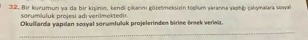 32. Bir kurumun ya da bir kisinin, kendi çikarini gozetmeksizin toplum yararina yaptiği calismalara sosyal
sorumluluk projesi adi verilmektedir.
Okullarda yapilan sosyal sorumluluk projelerinden birine ornek veriniz.