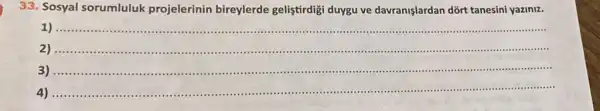 33. Sosyal sorumluluk projelerinin bireylerde gelistirdigi duygu ve davranişlardan dõrt tanesini yaziniz.
4) -
__
2 ....
__ .
4)
__ .....