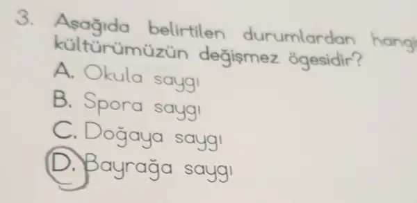 3.
belirtilen durumlar dan hangi
külturümüzün degisme z ogesidir?
A. Okula sayg!
B. Spora sayg
C. Dogaya sayg!
D. Bayrağa sayg I