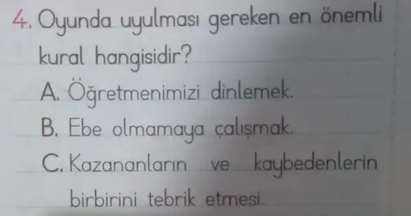 4. Oyunda uyulmasi en onemli
kural har gisidir?
A. Ogretm enimizi dinlemek.
B.Ebe olmamaya calismak.
C.Kaz ananlarin ve enlerin
birbirini tebrik etmesi.