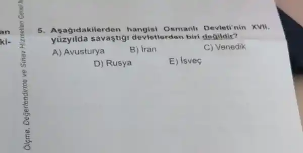 5. Aşagidakile rden hangisi Osmanli Devleti'nin XVII.
savastig devletlerden biri degildir?
A) Avusturya
B) Iran
C) Venedik
D) Rusya
E) isveç