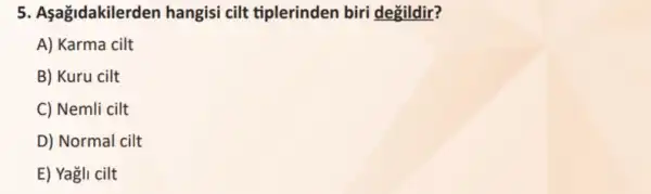 5. Aşağidakilerden hangisi cilt tiplerinden biri degildir?
A) Karma cilt
B) Kuru cilt
C) Nemli cilt
D) Normal cilt
E) Yagli cilt