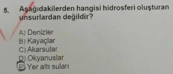 5. Asagidakilerden hangisi hidrosferi olusturan
un degildir?
A) Denizler
B) Kayaçlar
C) Akarsular
D) Okyanuslar
(B) Yer alti sular