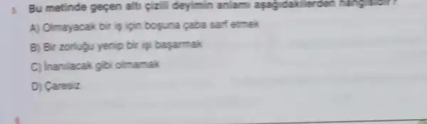 5. Bu metinde gepen alti çizili deyimin anlami aşagidak erden ha
A) Olmayacak bir is lgin bosuna çaba sart etmek
B) Bir zorlugu yenip bir işi başarmak
C) Inanilacak gibi olmamak
D) Caresiz