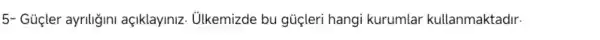 5- Gücler ayriligini açiklayiniz . Ulkemizde bu giiçleri hangi kurumlar kullanmaktadir.