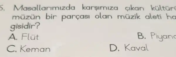 5. Masallc rimizda karşimiz a cikan
müzün bir parçasi olan múzik aleti ha
gisidir?
A. Flút
B
C. Keman
D . Kaval