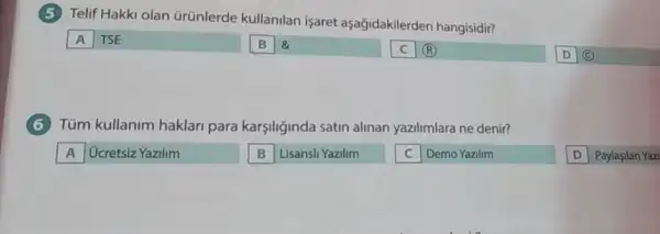 (5) Telif Hakki olan Grünlerde kullanilan isaret aşağidakilerden hangisidir?
A TSE
B &
C (R)
Tüm kullanim haklari para karşiliğinda satin alinan yazlimlara ne denir?
A Ocretsiz Yazilim
B Lisansli Yazilim
square  Demo Yazilim
D Paylasilan Yazi