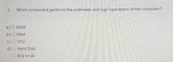 5.Which component performs the arithmetic and logic operations of the computer?
a) ROM
b RAM
C) CPU
d) Hard Disk
C Bos birak