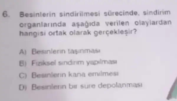 6. Besinlerin sindirilme si sGrecinde sindirim
organlarin da aşagida verilen olaylardan
hangisi ortak olarak gerceklesir?
A) Besinlerin tasinmas
B) Fiziksel sindirim yapilmasi
C) Besinlerin kana emilmesi
D) Besinlerin bir sure depolanmasi