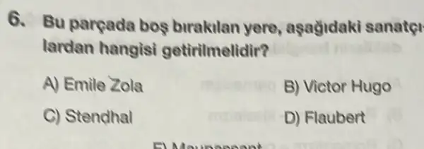 6. Bu pargada bos birakilan yere , aşağidaki sanater
lardan hangisi getirilmelidir?
A) Emile Zola
B) Victor Hugo
C) Stendhal
D) Flaubert