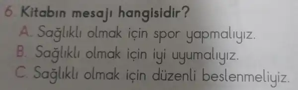 6. Kit gisidir?
A. Saglikli olmak icin spor yapmallylz
B. Saglikli olmak icin iyi uyumallylz.
C. Saglikli olmak icin dizenli be slenmeliyiz.