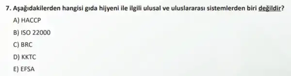 7. Aşağidakilerden hangisi gida hijyeni ile ilgili ulusal ve uluslararasi sistemlerden biri degildir?
A) HACCP
B) ISO 22000
C) BRC
D) KKTC
E) EFSA