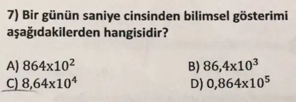 7) Bir gủnùin saniye cinsinden bilimsel gosterimi
kilerden hangisidir?
864times 10^2
B) 86,4times 10^3
8,64times 10^4
D) 0,864times 10^5