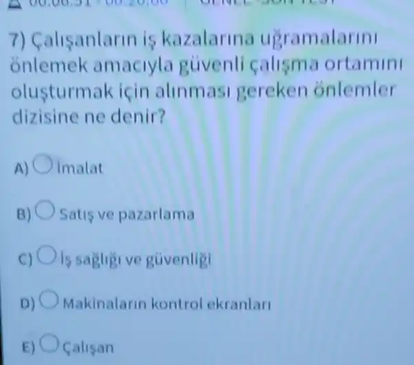 7) C alisanlarin is ka zalarina u gramalarini
onlemek am aciyla guvenli calisma ortamini
olusturm ak için alinmasi ger eken onlemler
dizisine ne denir?
Imalat
Satis ve pazarlama
ve guvenligi
Makinalarin kontrol ekranlari
Calisan