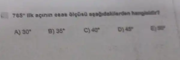 765^circ  Hk açinin esas agagidakile
30^circ 
B) 35^circ 
C) 40^circ 
D) 45^circ 
50^circ